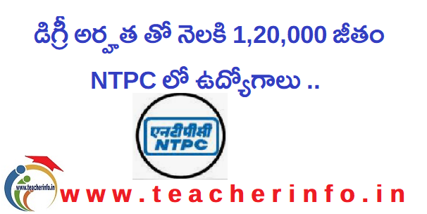 డిగ్రీ అర్హత తో నెలకి 1,20,000 జీతం తో NTPC లో ఉద్యోగాలు ..